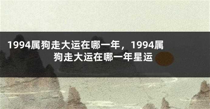 1994属狗走大运在哪一年，1994属狗走大运在哪一年星运
