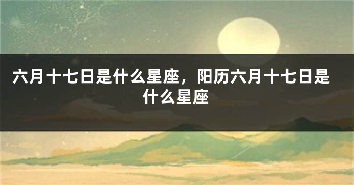 六月十七日是什么星座，阳历六月十七日是什么星座