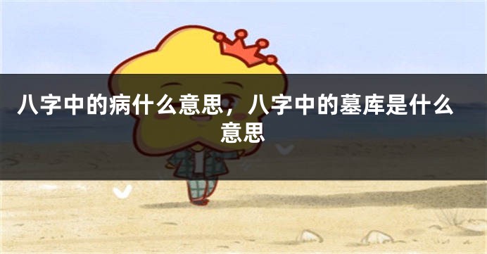 八字中的病什么意思，八字中的墓库是什么意思