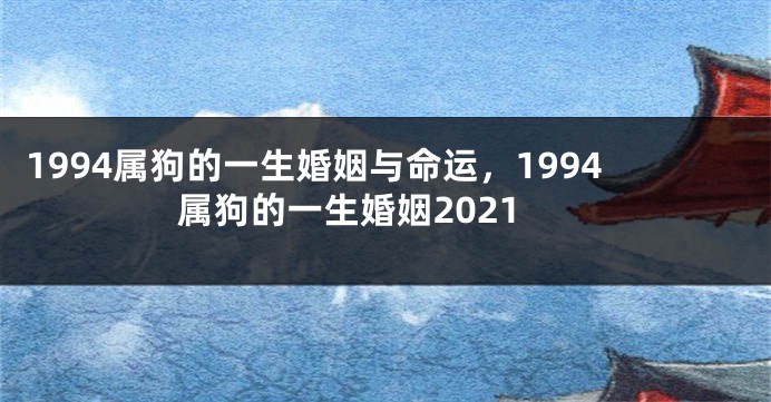 1994属狗的一生婚姻与命运，1994属狗的一生婚姻2021