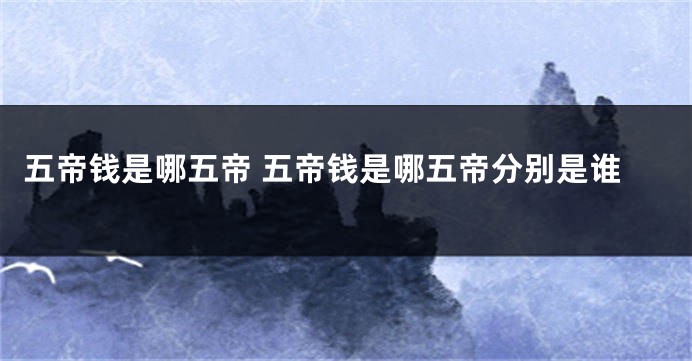 五帝钱是哪五帝 五帝钱是哪五帝分别是谁