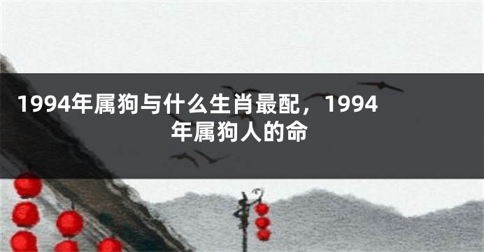 1994年属狗与什么生肖最配，1994年属狗人的命