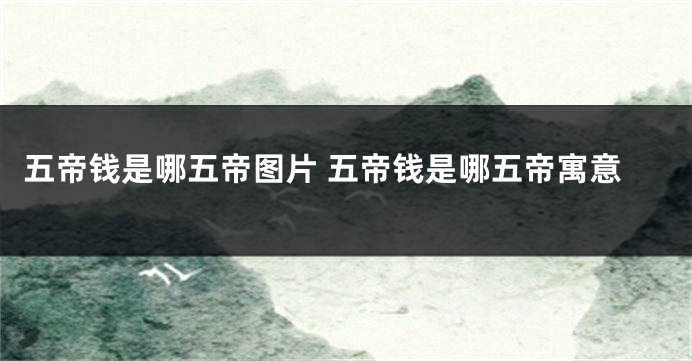 五帝钱是哪五帝图片 五帝钱是哪五帝寓意