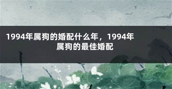 1994年属狗的婚配什么年，1994年属狗的最佳婚配