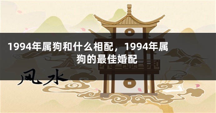 1994年属狗和什么相配，1994年属狗的最佳婚配