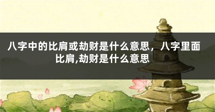 八字中的比肩或劫财是什么意思，八字里面比肩,劫财是什么意思