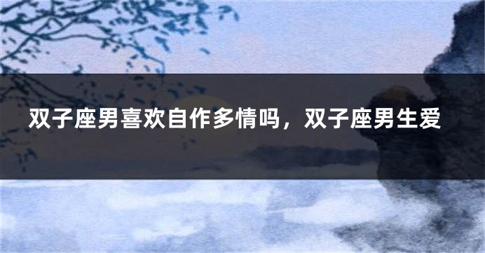 双子座男喜欢自作多情吗，双子座男生爱