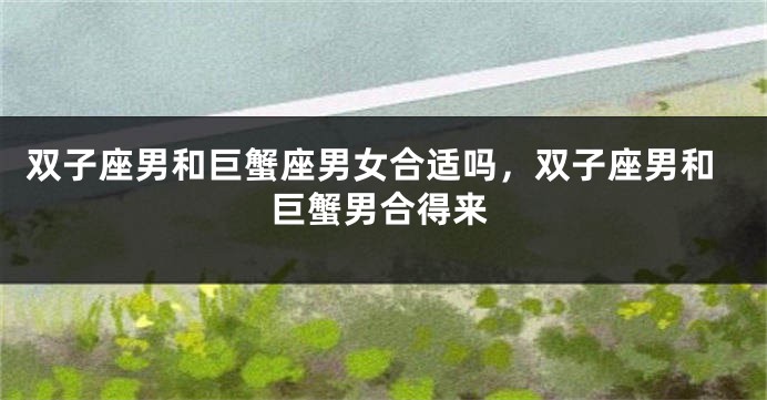 双子座男和巨蟹座男女合适吗,双子座男和巨蟹男合得来