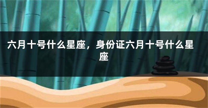 六月十号什么星座，身份证六月十号什么星座