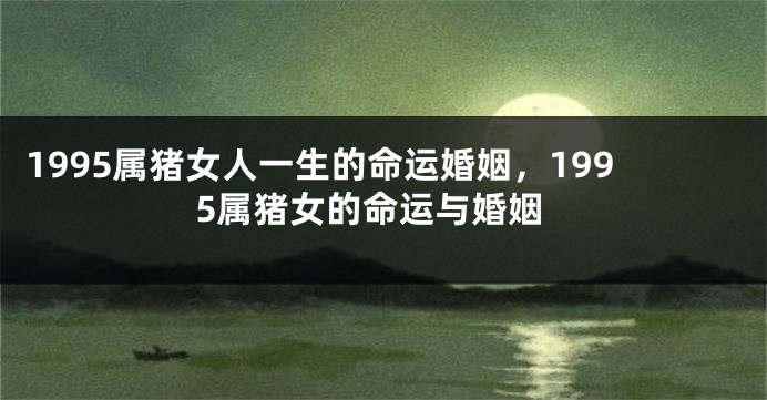 1995属猪女人一生的命运婚姻，1995属猪女的命运与婚姻