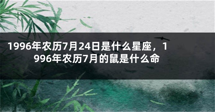 1996年农历7月24日是什么星座，1996年农历7月的鼠是什么命