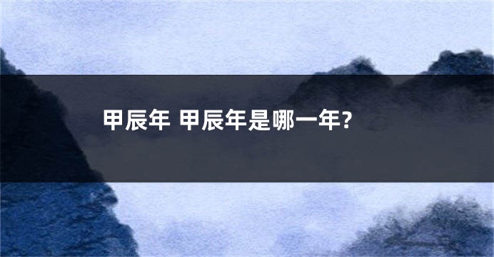 甲辰年 甲辰年是哪一年?