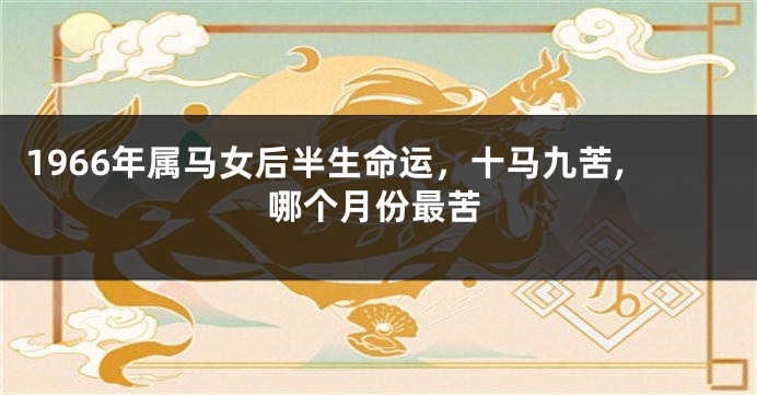1966年属马女后半生命运，十马九苦,哪个月份最苦
