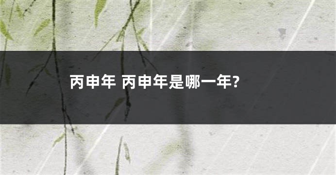 丙申年 丙申年是哪一年?