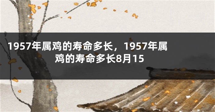 1957年属鸡的寿命多长，1957年属鸡的寿命多长8月15