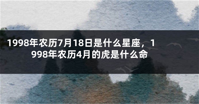 1998年农历7月18日是什么星座，1998年农历4月的虎是什么命