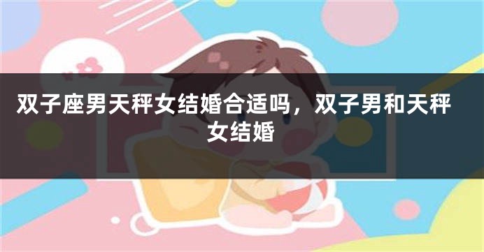 双子座男天秤女结婚合适吗，双子男和天秤女结婚