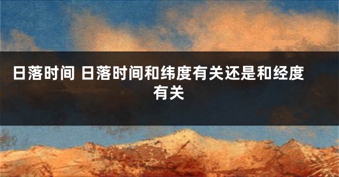 日落时间 日落时间和纬度有关还是和经度有关