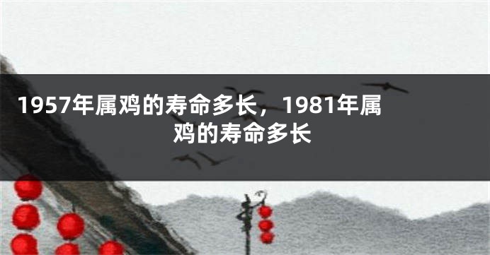 1957年属鸡的寿命多长，1981年属鸡的寿命多长