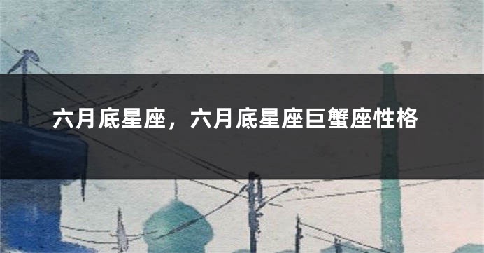 六月底星座，六月底星座巨蟹座性格