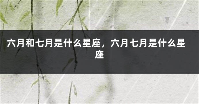 六月和七月是什么星座，六月七月是什么星座