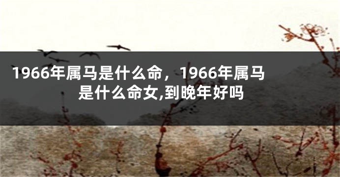 1966年属马是什么命，1966年属马是什么命女,到晚年好吗