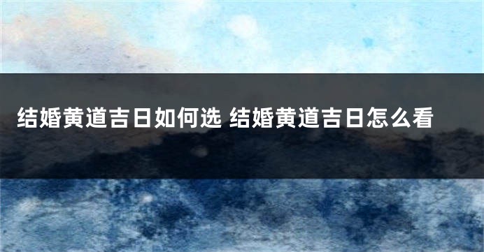 结婚黄道吉日如何选 结婚黄道吉日怎么看