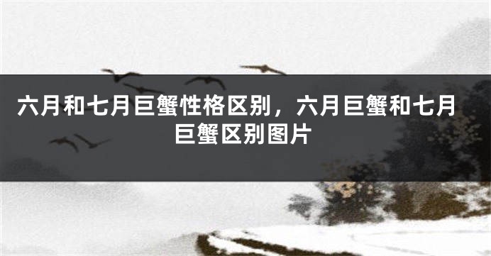 六月和七月巨蟹性格区别，六月巨蟹和七月巨蟹区别图片