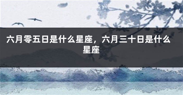 六月零五日是什么星座，六月三十日是什么星座