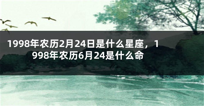 1998年农历2月24日是什么星座，1998年农历6月24是什么命