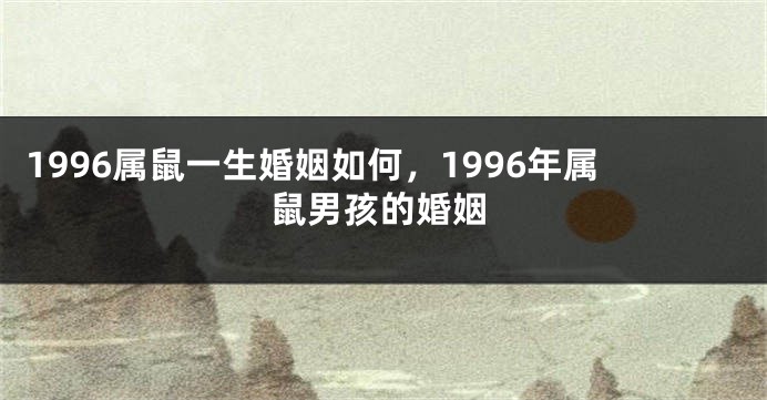 1996属鼠一生婚姻如何，1996年属鼠男孩的婚姻