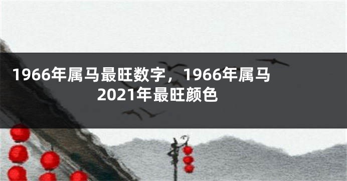 1966年属马最旺数字，1966年属马2021年最旺颜色