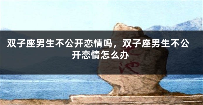 双子座男生不公开恋情吗，双子座男生不公开恋情怎么办