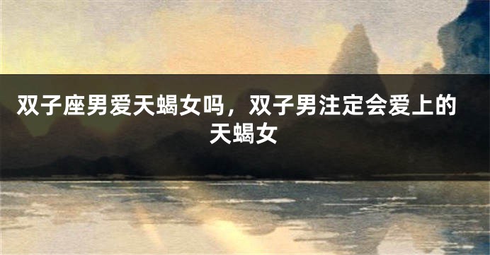 双子座男爱天蝎女吗，双子男注定会爱上的天蝎女