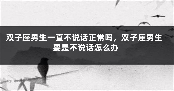 双子座男生一直不说话正常吗，双子座男生要是不说话怎么办