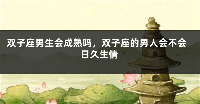 双子座男生会成熟吗，双子座的男人会不会日久生情