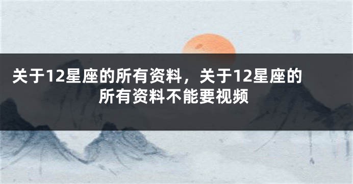 关于12星座的所有资料，关于12星座的所有资料不能要视频