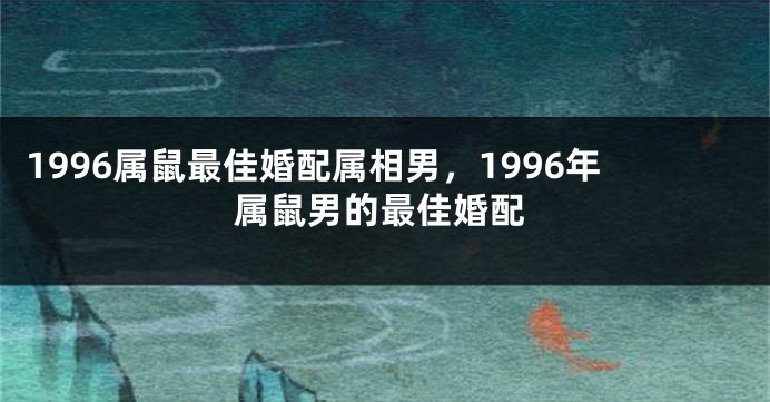 1996属鼠最佳婚配属相男，1996年属鼠男的最佳婚配