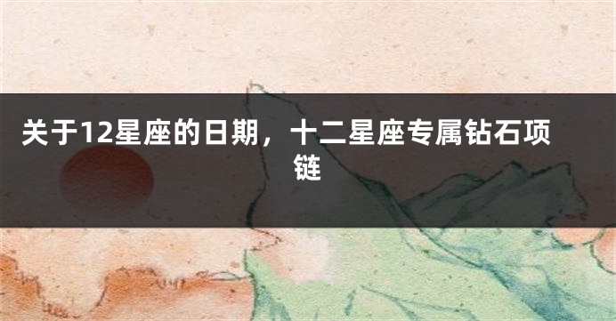 关于12星座的日期，十二星座专属钻石项链