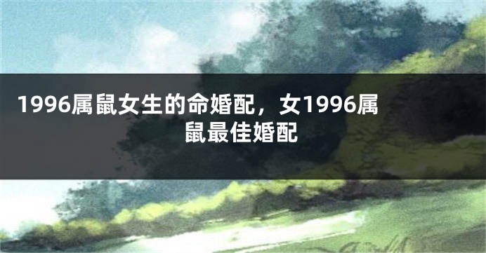 1996属鼠女生的命婚配，女1996属鼠最佳婚配
