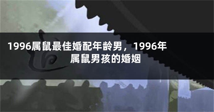 1996属鼠最佳婚配年龄男，1996年属鼠男孩的婚姻