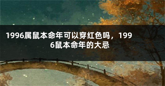 1996属鼠本命年可以穿红色吗，1996鼠本命年的大忌