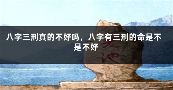 八字三刑真的不好吗，八字有三刑的命是不是不好