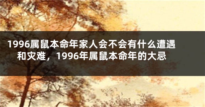 1996属鼠本命年家人会不会有什么遭遇和灾难，1996年属鼠本命年的大忌