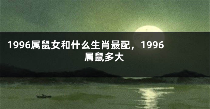 1996属鼠女和什么生肖最配，1996属鼠多大