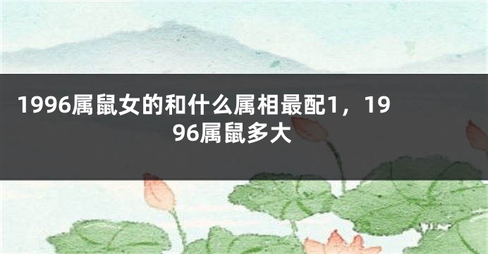 1996属鼠女的和什么属相最配1，1996属鼠多大