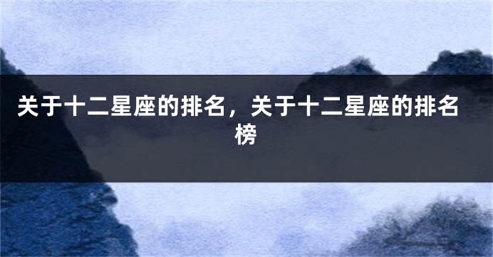 关于十二星座的排名，关于十二星座的排名榜