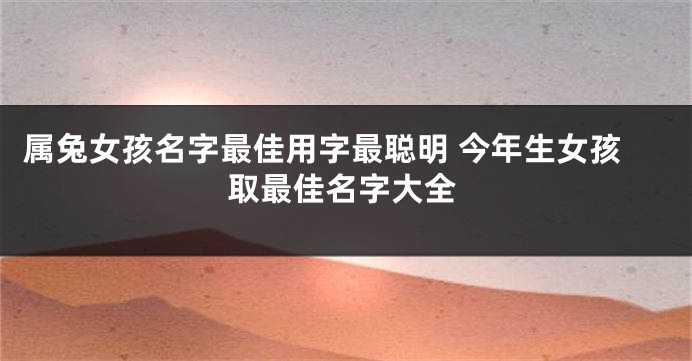属兔女孩名字最佳用字最聪明 今年生女孩取最佳名字大全