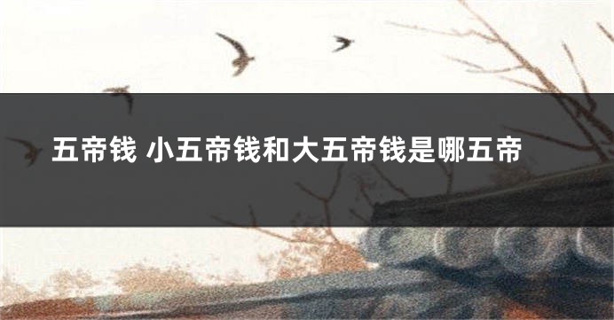 五帝钱 小五帝钱和大五帝钱是哪五帝