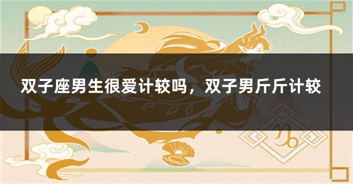 双子座男生很爱计较吗，双子男斤斤计较